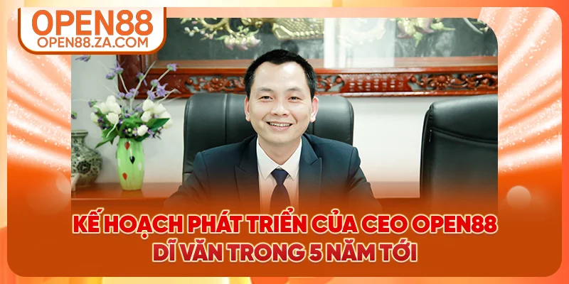 Kế hoạch phát triển của CEO OPEN88 Dĩ Văn trong 5 năm tới